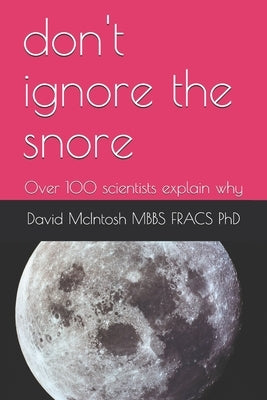 don't ignore the snore: Over 100 scientists explain why by McIntosh Mbbs Fracs, David