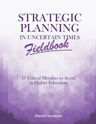 Strategic Planning in Uncertain Times Fieldbook: 17 Critical Mistakes to Avoid in Higher Education by Seymour, Daniel