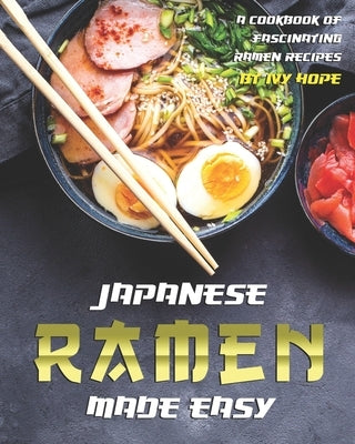 Japanese Ramen Made Easy: A Cookbook of Fascinating Ramen Recipes by Hope, Ivy