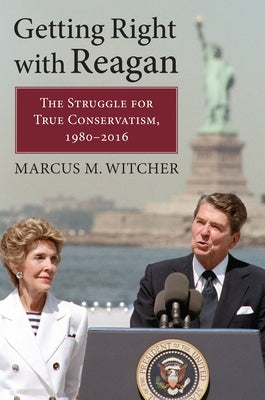 Getting Right with Reagan: The Struggle for True Conservatism, 1980-2016 by Witcher, Marcus M.