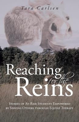 Reaching for the Reins: Stories of At-Risk Students Empowered by Serving Others Through Equine Therapy by Carlsen, Tara