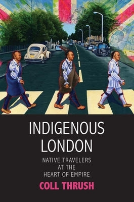 Indigenous London: Native Travelers at the Heart of Empire by Thrush, Coll