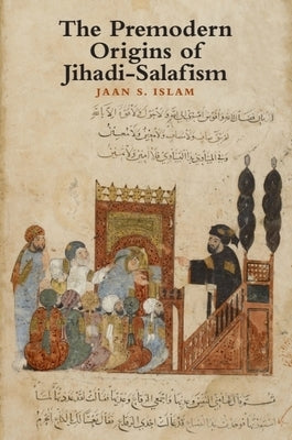 The Premodern Origins of Jihadi-Salafism by Islam, Jaan