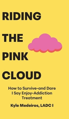 Riding the Pink Cloud: How to Survive -and Dare I Say Enjoy- Addiction Treatment by Medeiros Ladc I., Kyle