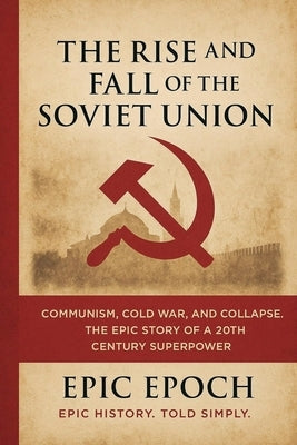 The Rise and Fall of the Soviet Union: Communism, Cold War, and Collapse. The Epic Story of a 20th Century Superpower by Epoch, Epic