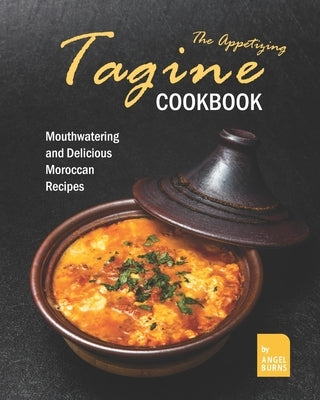 The Appetizing Tagine Cookbook: Mouthwatering and Delicious Moroccan Recipes by Burns, Angel