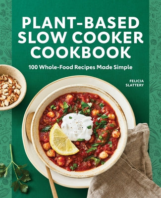 Plant-Based Slow Cooker Cookbook: 100 Whole-Food Recipes Made Simple by Slattery, Felicia