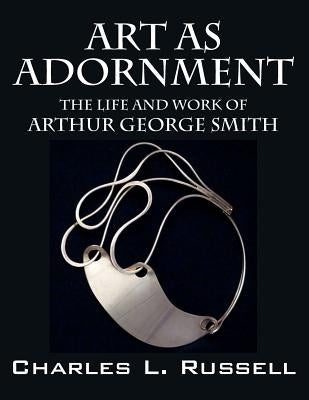 Art as Adornment: The Life and Work of Arthur George Smith by Russell, Charles L.