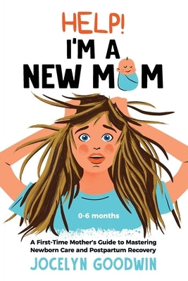 Help! I'm A New Mom: A First-Time Mother's Guide to Mastering Newborn Care and Postpartum Recovery: A First-Time Mother's Guide to Mastering Newborn C by Goodwin, Jocelyn