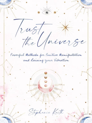 Trust the Universe: Powerful Methods for Positive Manifestations and Raising Your Vibration by Keith, Stephanie