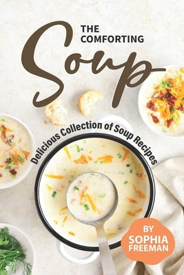 The Comforting Soup Cookbook: Delicious Collection of Soup Recipes by Freeman, Sophia