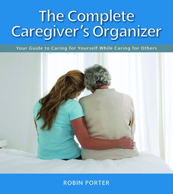 The Complete Caregiver's Organizer: Your Guide to Caring for Yourself While Caring for Others by Porter, Robin