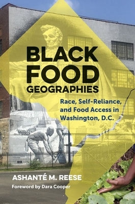 Black Food Geographies: Race, Self-Reliance, and Food Access in Washington, D.C. by Reese, Ashant? M.