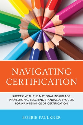 Navigating Certification: Success with the National Board for Professional Teaching Standards Process for Maintenance of Certification by Faulkner, Bobbie