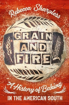 Grain and Fire: A History of Baking in the American South by Sharpless, Rebecca