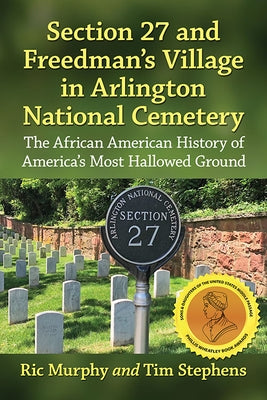 Section 27 and Freedman's Village in Arlington National Cemetery: The African American History of America's Most Hallowed Ground by Murphy, Ric