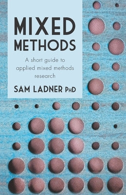 Mixed Methods: A short guide to applied mixed methods research by Ladner Phd, Sam