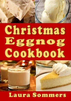 Christmas Eggnog Cookbook: Eggnog Drink Recipes and Dishes Flavored with Eggnog by Sommers, Laura