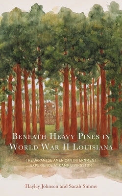 Beneath Heavy Pines in World War II Louisiana: The Japanese American Internment Experience at Camp Livingston by Johnson, Hayley