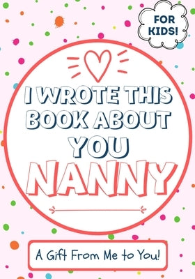I Wrote This Book About You Nanny: A Child's Fill in The Blank Gift Book For Their Special Nanny Perfect for Kid's 7 x 10 inch by Publishing Group, The Life Graduate