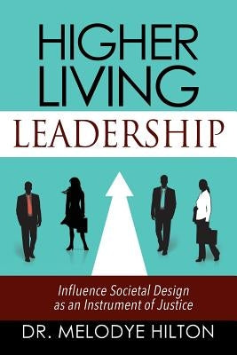 Higher Living Leadership: Influence Societal Design as an Instrument of Justice by Hilton, Melodye