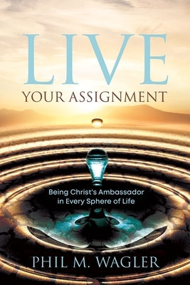 Live Your Assignment: Being Christ's Ambassador in 7 Spheres of Life by Wagler