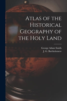 Atlas of the Historical Geography of the Holy Land by Smith, George Adam 1856-1942