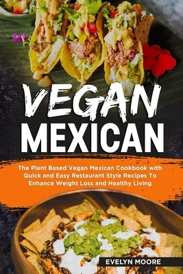 Vegan Mexican: The Plant Based Vegan Mexican Cookbook with Quick and Easy Restaurant Style Recipes To Enhance Weight Loss and Healthy by Moore, Evelyn