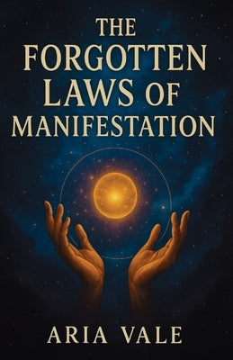 The Forgotten Laws of Manifestation: Revealing the True Science and Spiritual Order Behind Creation by Vale, Aria
