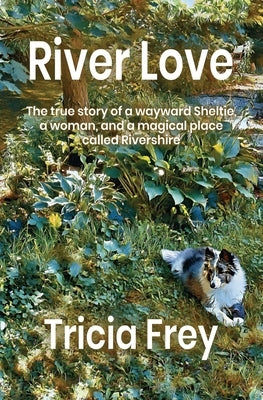 River Love: The True Story of a Wayward Sheltie, a Woman, and a Magical Place Called Rivershire by Frey, Tricia