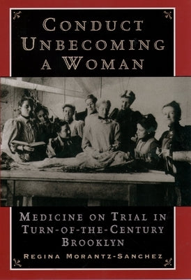 Conduct Unbecoming a Woman: Medicine on Trial in Turn-Of-The-Century Brooklyn by Morantz-Sanchez, Regina