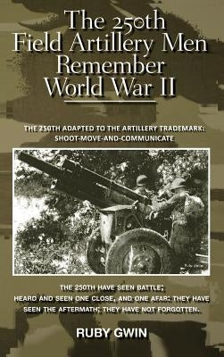 The 250th Field Artillery Men Remember World War II: The 250th Adapted to the Artillery Trademark: Shoot-Move-And-Communicate by Gwin, Ruby