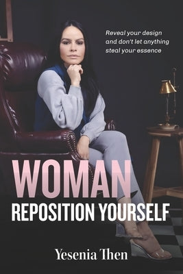 Woman, Reposition Yourself: Reveal your design and don't let anything steal your essence by Then, Yesenia