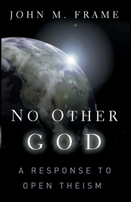 No Other God: A Response to Open Theism by Frame, John M.