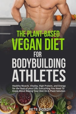 The Plant-Based Vegan Diet for Bodybuilding Athletes: Healthy Muscle, Vitality, High Protein, and Energy for the Rest of your Life. Everything You Nee by Bondy, Pete