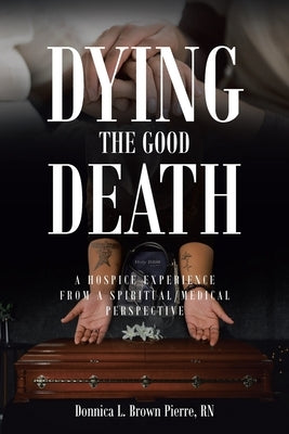 Dying the Good Death: A Hospice Experience from a Spiritual-Medical Perspective by Brown Pierre, Donnica L.