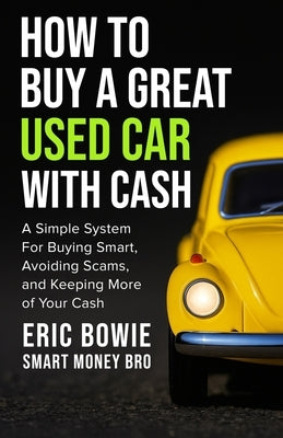 How To Buy A Great Used Car With Cash: A Simple System for Buying Smart, Avoiding Scams, and Keeping More of Your Cash by Bowie -. Smart Money Bro, Eric