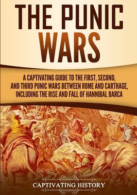 The Punic Wars: A Captivating Guide to the First, Second, and Third Punic Wars Between Rome and Carthage, Including the Rise and Fall by History, Captivating