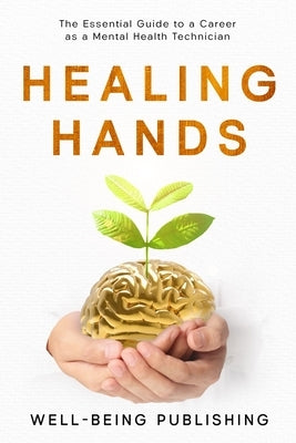 Healing Hands: The Essential Guide to a Career as a Mental Health Technician by Publishing, Well-Being