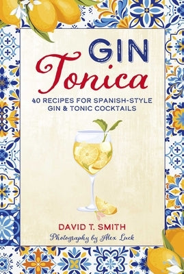 Gin Tonica: 40 Recipes for Spanish-Style Gin & Tonic Cocktails by Smith, David T.