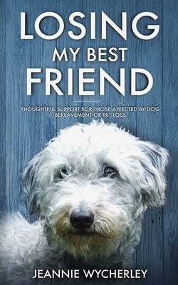 Losing My Best Friend: Thoughtful support for those affected by dog bereavement or pet loss by Wycherley, Jeannie