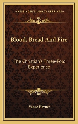 Blood, Bread And Fire: The Christian's Three-Fold Experience by Havner, Vance