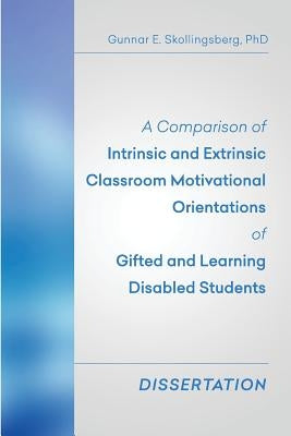 A Comparison of Intrinsic and Extrinsic Classroom Motivational Orientations of Gifted and Learning Disabled Students: Dissertation by Skollingsberg Phd, Gunnar E.