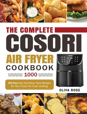 The Complete Cosori Air Fryer Cookbook 1000: 365-Day Easy Nutritious Tasty Recipes for Your Cosori Air Fryer Cooking (COSORI Air Fryer Max XL & COSORI by Rose, Oliva