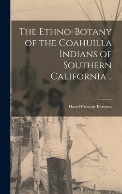 The Ethno-botany of the Coahuilla Indians of Southern California .. by Barrows, David Prescott 1873-