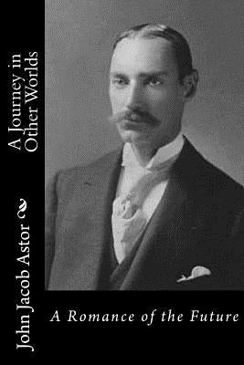 A Journey in Other Worlds: A Romance of the Future by Astor, John Jacob