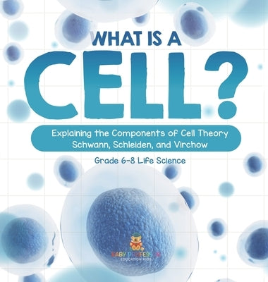 What is a Cell? Explaining the Components of Cell Theory Schwann, Schleiden, and Virchow Grade 6-8 Life Science by Baby Professor