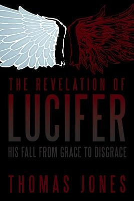 The Revelation of Lucifer: His Fall from Grace to Disgrace by Jones, Thomas