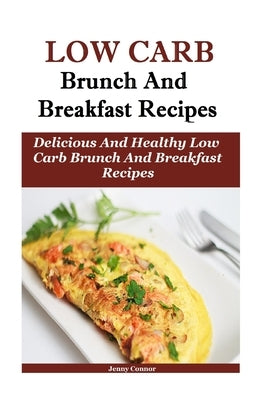 Low Carb Breakfast And Brunch Recipes: Delicious And Health Low Carb Brunch And Breakfast Recipes by Connor, Jenny