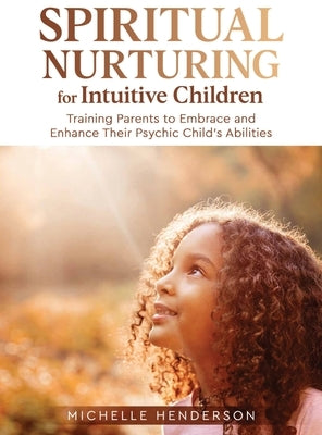 Spiritual Nurturing for Intuitive Children: Training Parents to Embrace and Enhance Their Psychic Child's Abilities by Henderson, Michelle